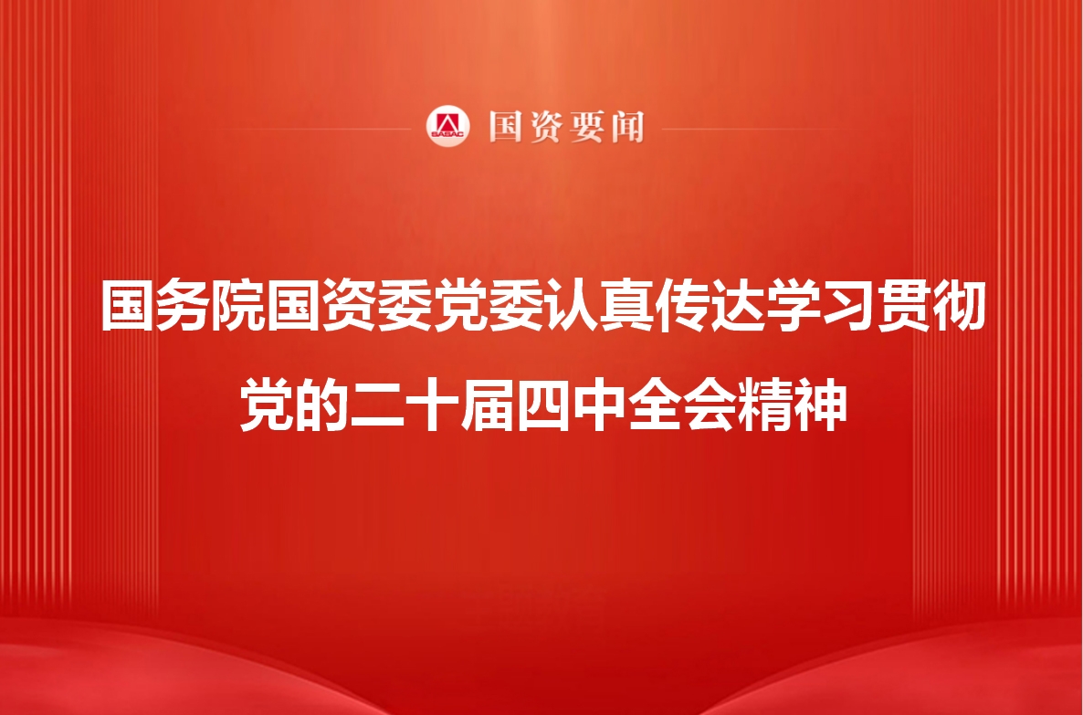 国务院国资委党委认真转达学习贯彻党的二十届四中全会精神